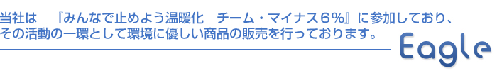 当社は　『みんなで止めよう温暖化　チーム・マイナス６％』に参加しており、その活動の一環として環境に優しい商品の販売を行っております。